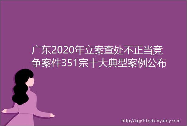 广东2020年立案查处不正当竞争案件351宗十大典型案例公布